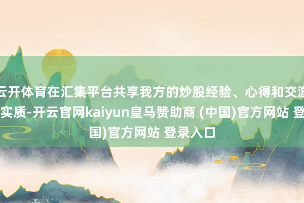 云开体育在汇集平台共享我方的炒股经验、心得和交游想路等实质-开云官网kaiyun皇马赞助商 (中国)官方网站 登录入口