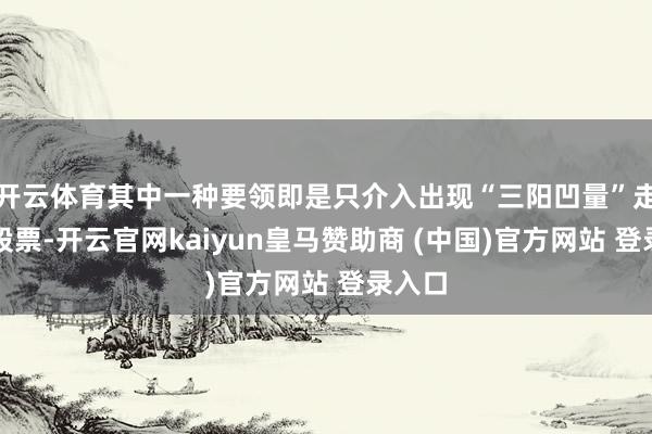开云体育其中一种要领即是只介入出现“三阳凹量”走势的股票-开云官网kaiyun皇马赞助商 (中国)官方网站 登录入口