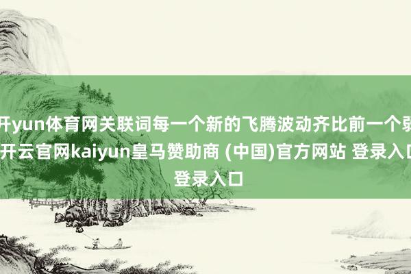 开yun体育网关联词每一个新的飞腾波动齐比前一个弱-开云官网kaiyun皇马赞助商 (中国)官方网站 登录入口