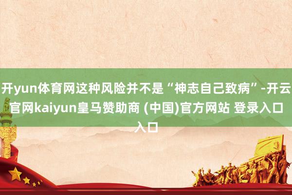 开yun体育网这种风险并不是“神志自己致病”-开云官网kaiyun皇马赞助商 (中国)官方网站 登录入口