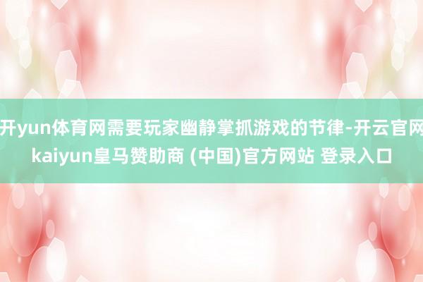 开yun体育网需要玩家幽静掌抓游戏的节律-开云官网kaiyun皇马赞助商 (中国)官方网站 登录入口