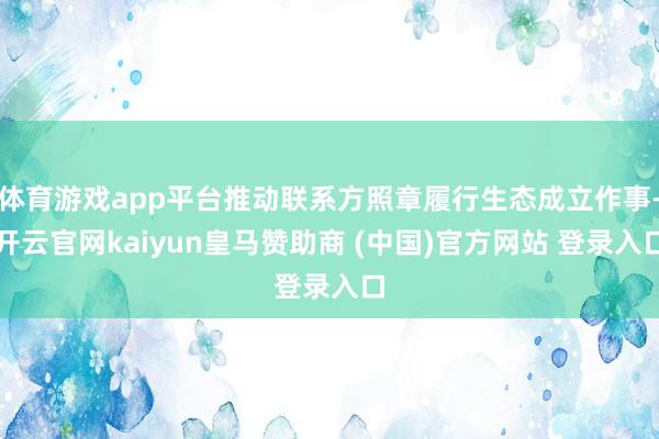 体育游戏app平台推动联系方照章履行生态成立作事-开云官网kaiyun皇马赞助商 (中国)官方网站 登录入口