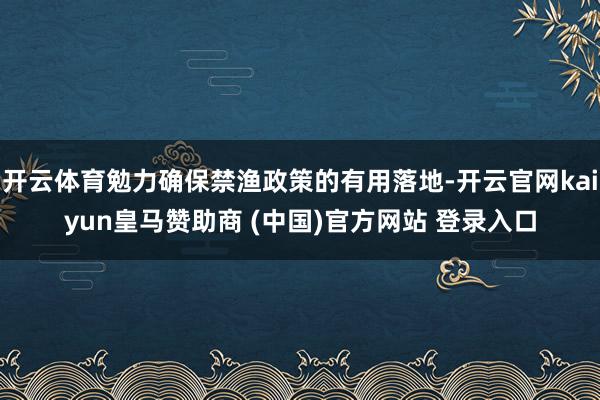 开云体育勉力确保禁渔政策的有用落地-开云官网kaiyun皇马赞助商 (中国)官方网站 登录入口