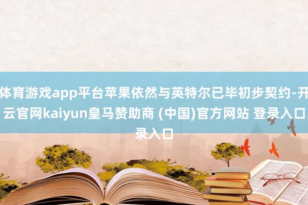 体育游戏app平台苹果依然与英特尔已毕初步契约-开云官网kaiyun皇马赞助商 (中国)官方网站 登录入口