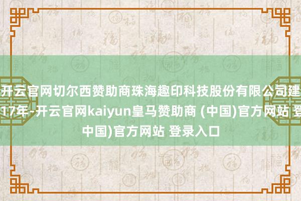 开云官网切尔西赞助商　　珠海趣印科技股份有限公司建立于2017年-开云官网kaiyun皇马赞助商 (中国)官方网站 登录入口