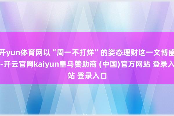 开yun体育网以“周一不打烊”的姿态理财这一文博盛事-开云官网kaiyun皇马赞助商 (中国)官方网站 登录入口