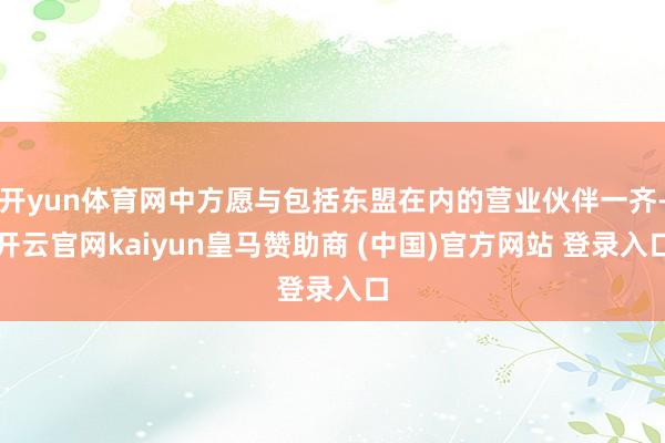 开yun体育网中方愿与包括东盟在内的营业伙伴一齐-开云官网kaiyun皇马赞助商 (中国)官方网站 登录入口