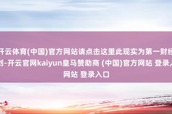 开云体育(中国)官方网站请点击这里此现实为第一财经原创-开云官网kaiyun皇马赞助商 (中国)官方网站 登录入口