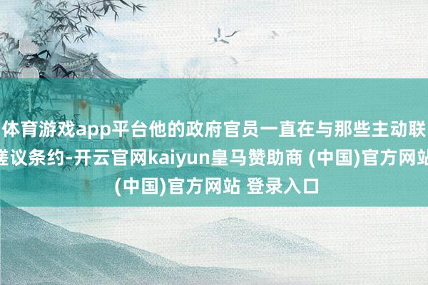 体育游戏app平台他的政府官员一直在与那些主动联系的国度磋议条约-开云官网kaiyun皇马赞助商 (中国)官方网站 登录入口