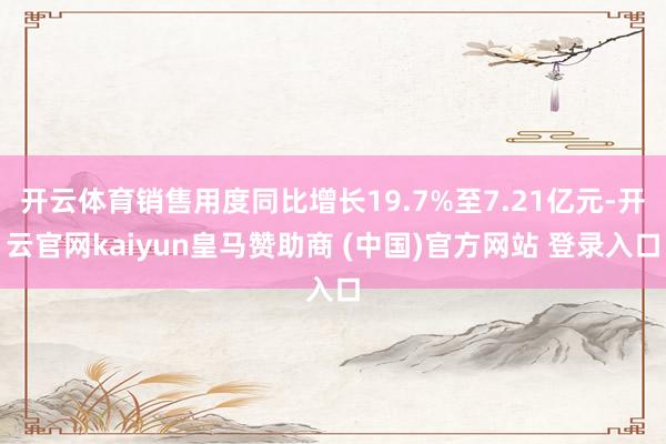 开云体育销售用度同比增长19.7%至7.21亿元-开云官网kaiyun皇马赞助商 (中国)官方网站 登录入口