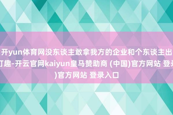 开yun体育网没东谈主敢拿我方的企业和个东谈主出路开打趣-开云官网kaiyun皇马赞助商 (中国)官方网站 登录入口