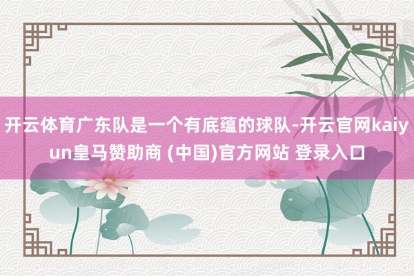 开云体育广东队是一个有底蕴的球队-开云官网kaiyun皇马赞助商 (中国)官方网站 登录入口