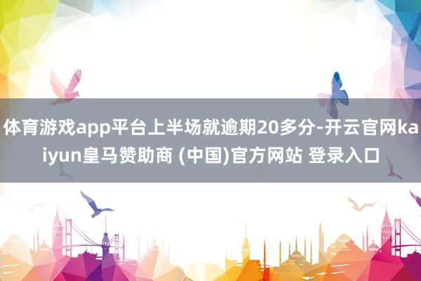 体育游戏app平台上半场就逾期20多分-开云官网kaiyun皇马赞助商 (中国)官方网站 登录入口