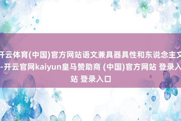 开云体育(中国)官方网站语文兼具器具性和东说念主文性-开云官网kaiyun皇马赞助商 (中国)官方网站 登录入口