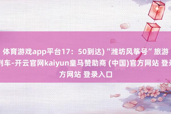 体育游戏app平台17：50到达)“潍坊风筝号”旅游专线列车-开云官网kaiyun皇马赞助商 (中国)官方网站 登录入口