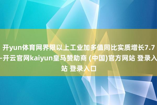 开yun体育网界限以上工业加多值同比实质增长7.7%-开云官网kaiyun皇马赞助商 (中国)官方网站 登录入口