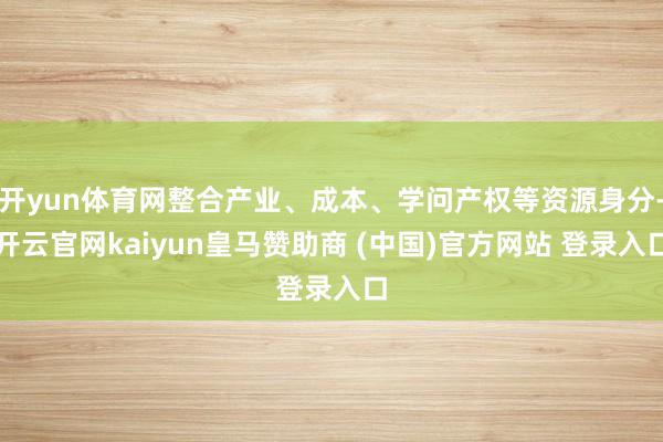 开yun体育网整合产业、成本、学问产权等资源身分-开云官网kaiyun皇马赞助商 (中国)官方网站 登录入口