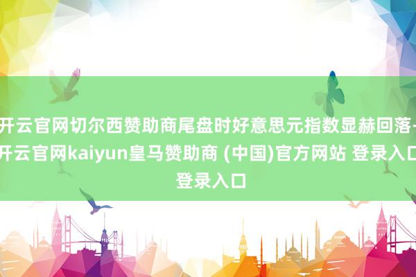 开云官网切尔西赞助商尾盘时好意思元指数显赫回落-开云官网kaiyun皇马赞助商 (中国)官方网站 登录入口