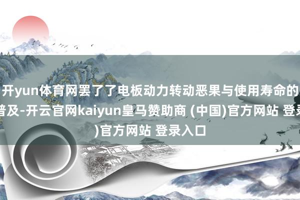 开yun体育网罢了了电板动力转动恶果与使用寿命的双重普及-开云官网kaiyun皇马赞助商 (中国)官方网站 登录入口