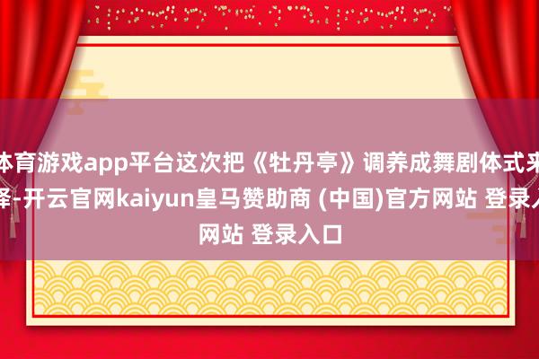 体育游戏app平台这次把《牡丹亭》调养成舞剧体式来演绎-开云官网kaiyun皇马赞助商 (中国)官方网站 登录入口