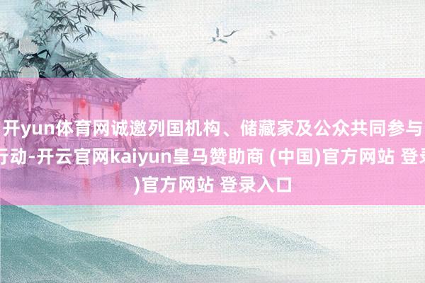 开yun体育网诚邀列国机构、储藏家及公众共同参与这场行动-开云官网kaiyun皇马赞助商 (中国)官方网站 登录入口