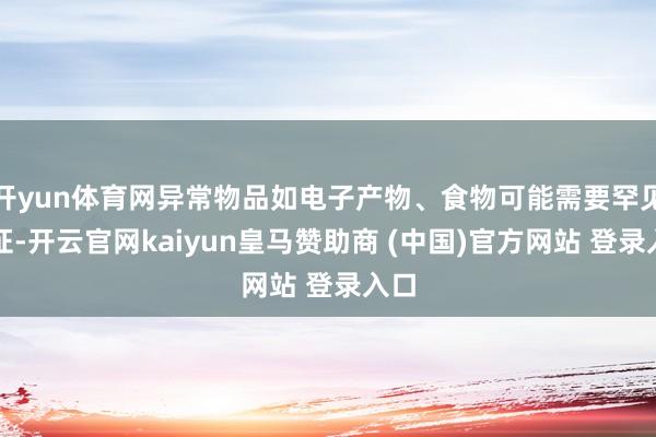 开yun体育网异常物品如电子产物、食物可能需要罕见认证-开云官网kaiyun皇马赞助商 (中国)官方网站 登录入口