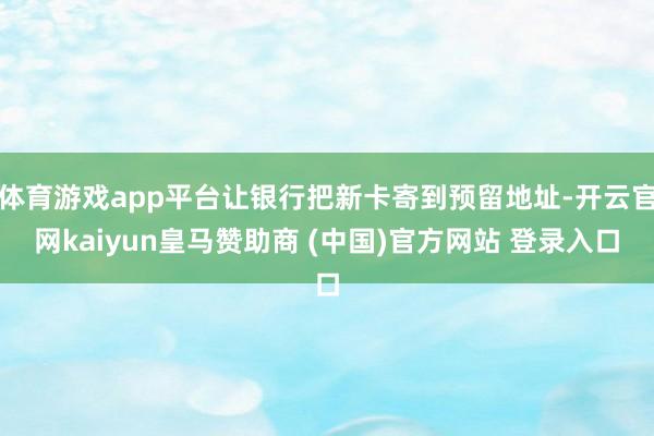 体育游戏app平台让银行把新卡寄到预留地址-开云官网kaiyun皇马赞助商 (中国)官方网站 登录入口