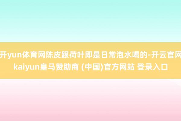 开yun体育网陈皮跟荷叶即是日常泡水喝的-开云官网kaiyun皇马赞助商 (中国)官方网站 登录入口