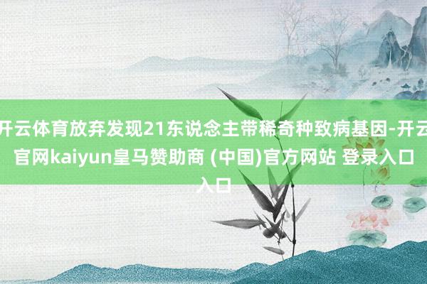 开云体育放弃发现21东说念主带稀奇种致病基因-开云官网kaiyun皇马赞助商 (中国)官方网站 登录入口