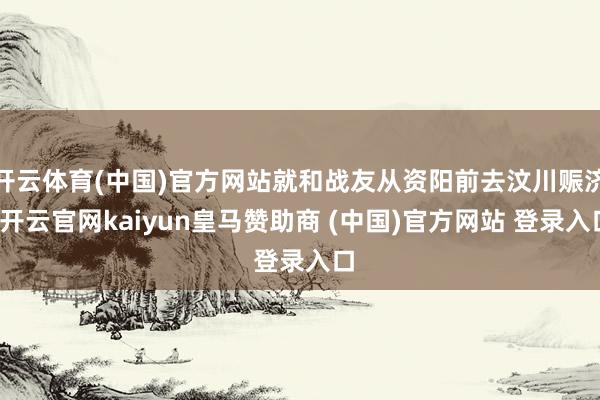 开云体育(中国)官方网站就和战友从资阳前去汶川赈济-开云官网kaiyun皇马赞助商 (中国)官方网站 登录入口