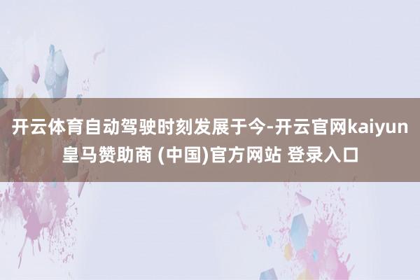 开云体育自动驾驶时刻发展于今-开云官网kaiyun皇马赞助商 (中国)官方网站 登录入口