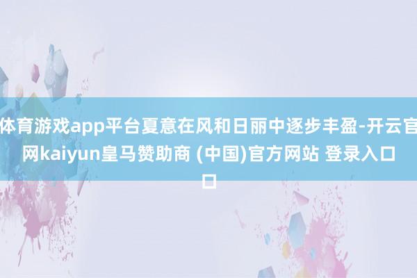 体育游戏app平台夏意在风和日丽中逐步丰盈-开云官网kaiyun皇马赞助商 (中国)官方网站 登录入口