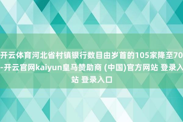 开云体育河北省村镇银行数目由岁首的105家降至70家-开云官网kaiyun皇马赞助商 (中国)官方网站 登录入口