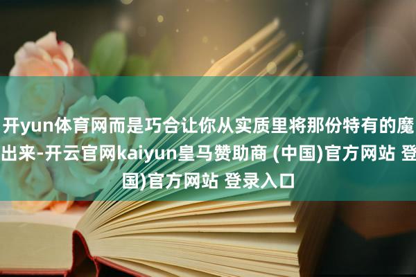 开yun体育网而是巧合让你从实质里将那份特有的魔力泄气出来-开云官网kaiyun皇马赞助商 (中国)官方网站 登录入口