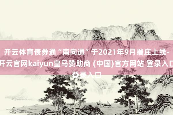 开云体育债券通“南向通”于2021年9月端庄上线-开云官网kaiyun皇马赞助商 (中国)官方网站 登录入口