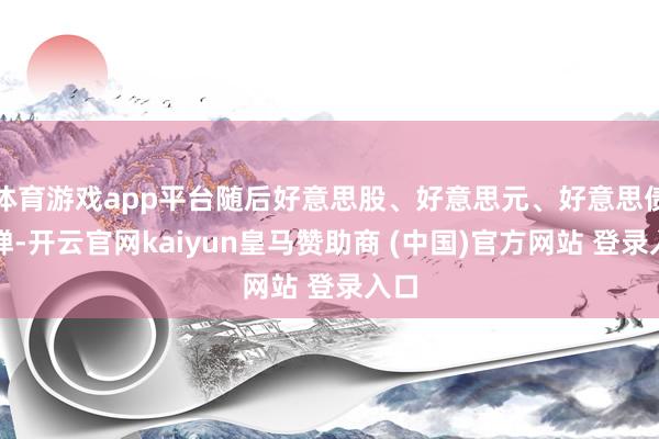 体育游戏app平台随后好意思股、好意思元、好意思债反弹-开云官网kaiyun皇马赞助商 (中国)官方网站 登录入口