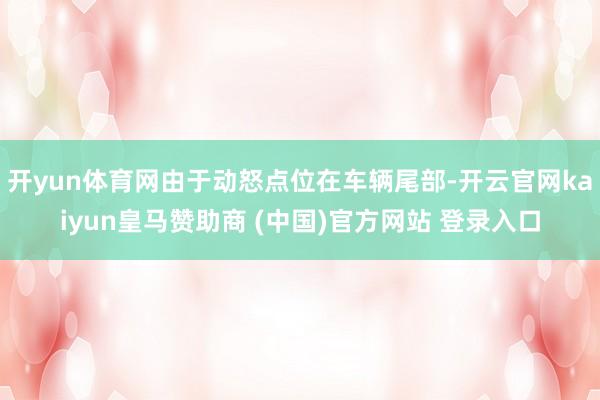 开yun体育网由于动怒点位在车辆尾部-开云官网kaiyun皇马赞助商 (中国)官方网站 登录入口