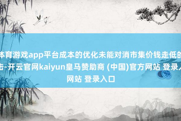体育游戏app平台成本的优化未能对消市集价钱走低的冲击-开云官网kaiyun皇马赞助商 (中国)官方网站 登录入口