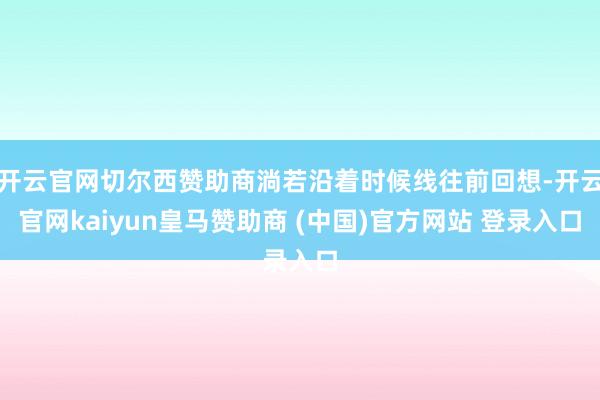 开云官网切尔西赞助商淌若沿着时候线往前回想-开云官网kaiyun皇马赞助商 (中国)官方网站 登录入口