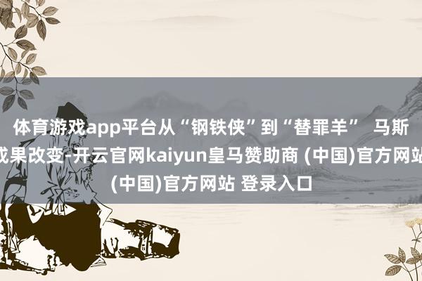 体育游戏app平台从“钢铁侠”到“替罪羊”  马斯克的百日成果改变-开云官网kaiyun皇马赞助商 (中国)官方网站 登录入口