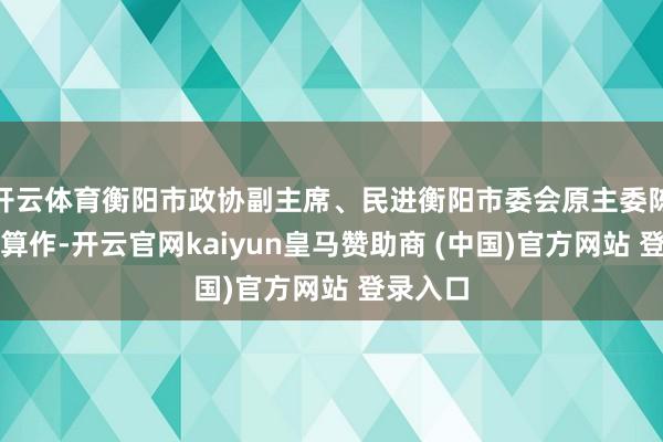 开云体育衡阳市政协副主席、民进衡阳市委会原主委陈淼出席算作-开云官网kaiyun皇马赞助商 (中国)官方网站 登录入口