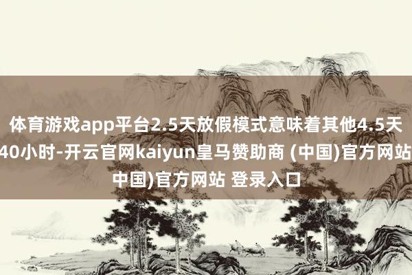 体育游戏app平台2.5天放假模式意味着其他4.5天需要劳动40小时-开云官网kaiyun皇马赞助商 (中国)官方网站 登录入口