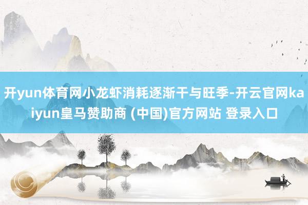 开yun体育网小龙虾消耗逐渐干与旺季-开云官网kaiyun皇马赞助商 (中国)官方网站 登录入口