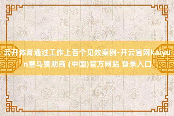 云开体育通过工作上百个见效案例-开云官网kaiyun皇马赞助商 (中国)官方网站 登录入口