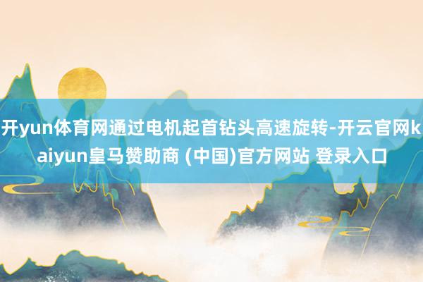 开yun体育网通过电机起首钻头高速旋转-开云官网kaiyun皇马赞助商 (中国)官方网站 登录入口