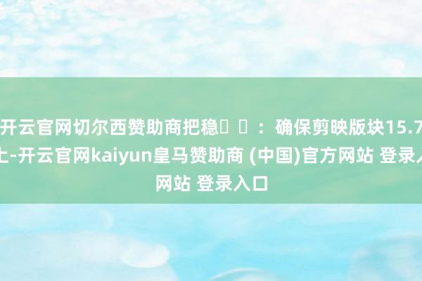 开云官网切尔西赞助商把稳⚠️：确保剪映版块15.7以上-开云官网kaiyun皇马赞助商 (中国)官方网站 登录入口