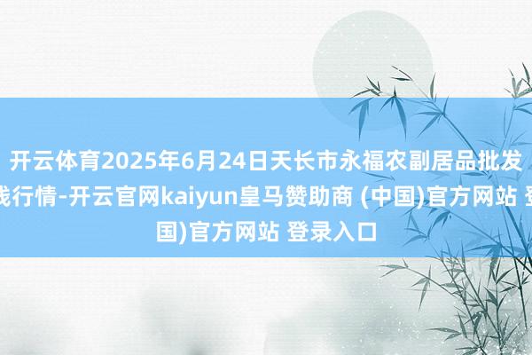 开云体育2025年6月24日天长市永福农副居品批发市集价钱行情-开云官网kaiyun皇马赞助商 (中国)官方网站 登录入口