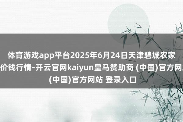 体育游戏app平台2025年6月24日天津碧城农家具批发市集价钱行情-开云官网kaiyun皇马赞助商 (中国)官方网站 登录入口