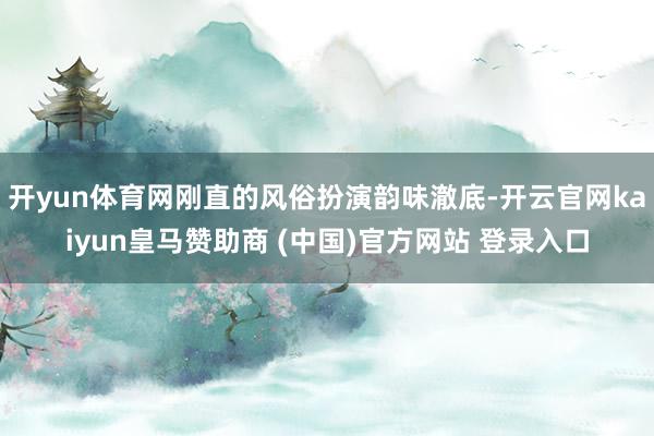 开yun体育网刚直的风俗扮演韵味澈底-开云官网kaiyun皇马赞助商 (中国)官方网站 登录入口