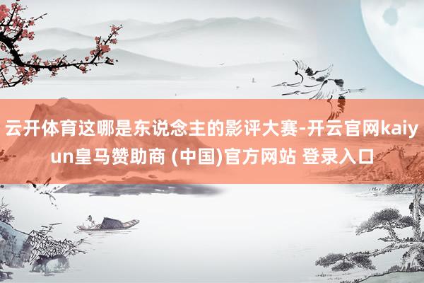 云开体育这哪是东说念主的影评大赛-开云官网kaiyun皇马赞助商 (中国)官方网站 登录入口